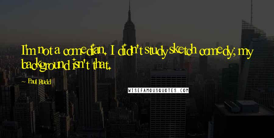 Paul Rudd Quotes: I'm not a comedian. I didn't study sketch comedy; my background isn't that.