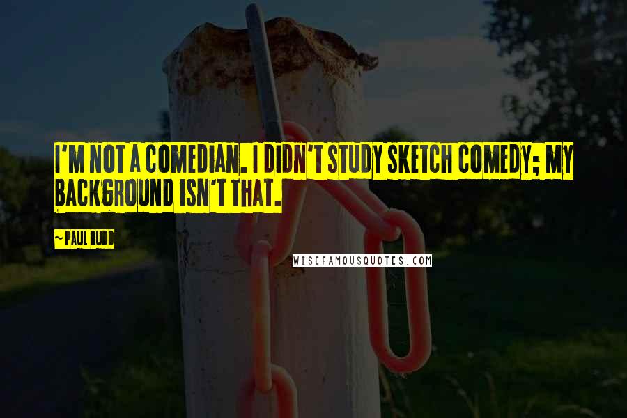 Paul Rudd Quotes: I'm not a comedian. I didn't study sketch comedy; my background isn't that.