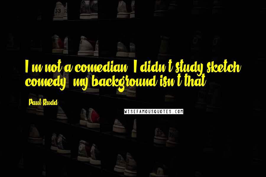 Paul Rudd Quotes: I'm not a comedian. I didn't study sketch comedy; my background isn't that.