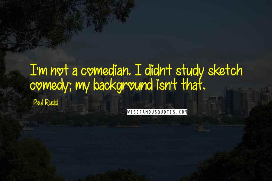 Paul Rudd Quotes: I'm not a comedian. I didn't study sketch comedy; my background isn't that.
