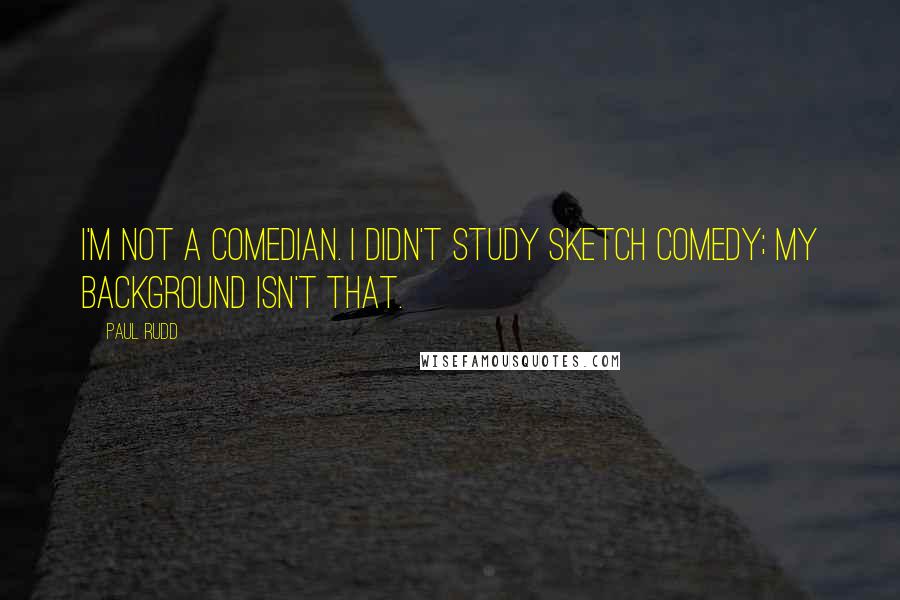 Paul Rudd Quotes: I'm not a comedian. I didn't study sketch comedy; my background isn't that.