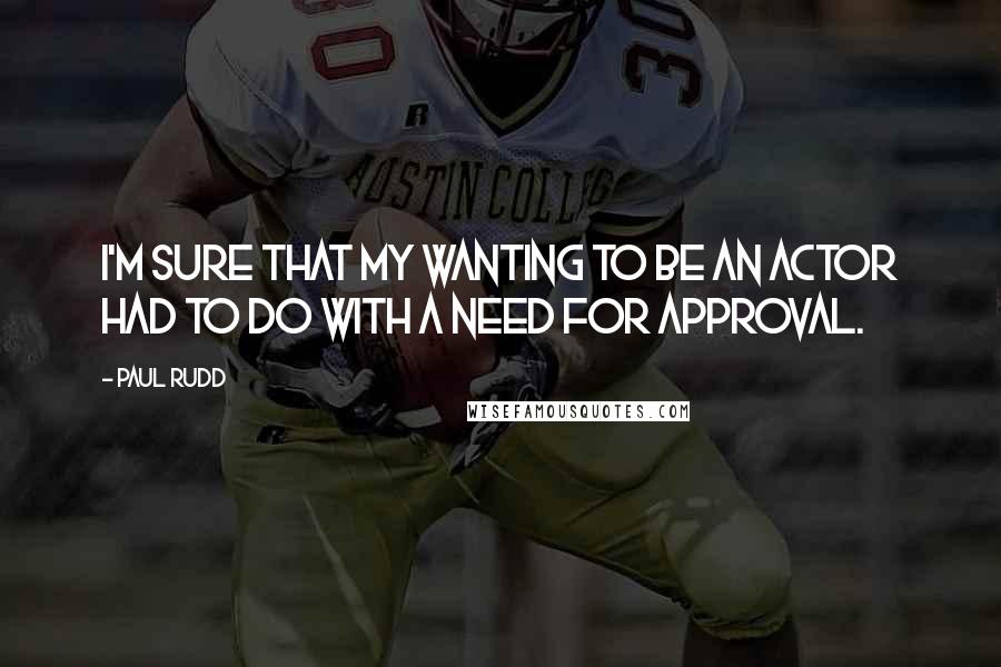 Paul Rudd Quotes: I'm sure that my wanting to be an actor had to do with a need for approval.