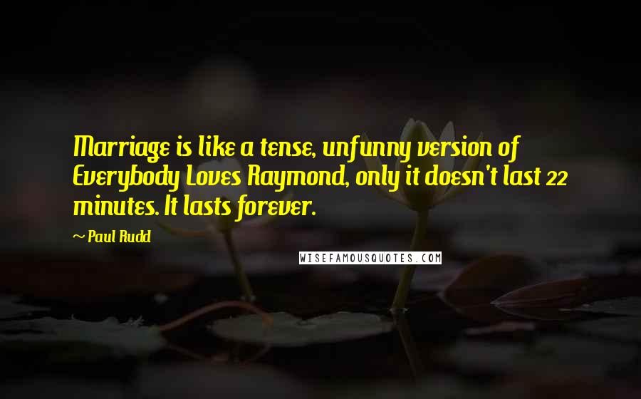 Paul Rudd Quotes: Marriage is like a tense, unfunny version of Everybody Loves Raymond, only it doesn't last 22 minutes. It lasts forever.