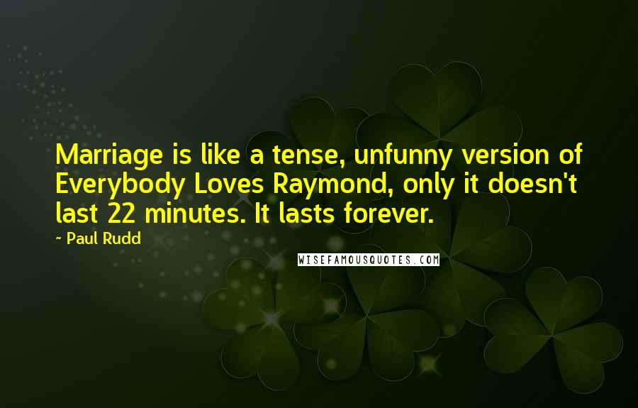 Paul Rudd Quotes: Marriage is like a tense, unfunny version of Everybody Loves Raymond, only it doesn't last 22 minutes. It lasts forever.