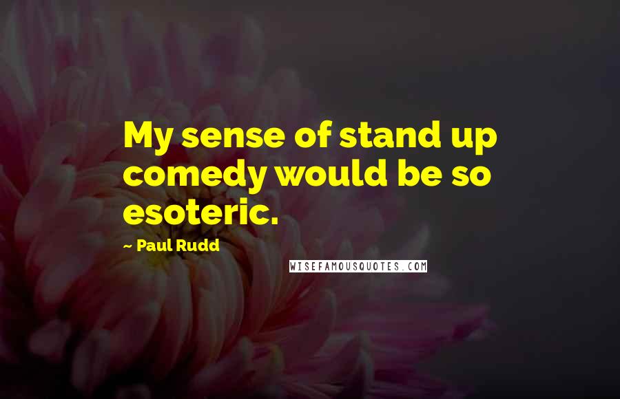 Paul Rudd Quotes: My sense of stand up comedy would be so esoteric.