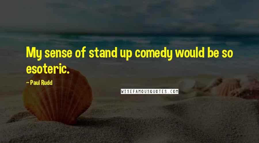 Paul Rudd Quotes: My sense of stand up comedy would be so esoteric.