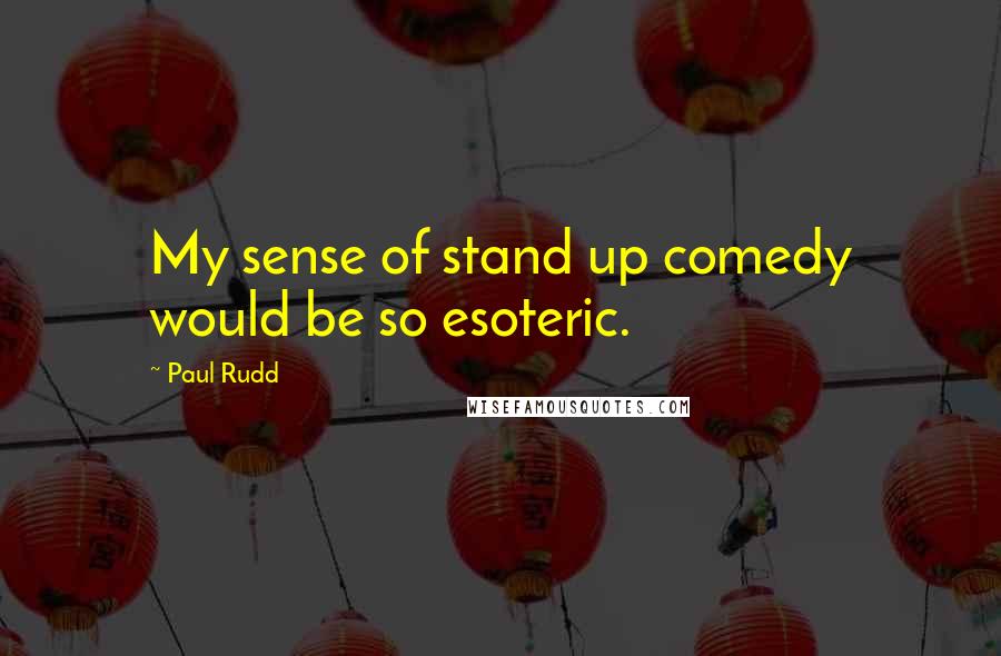 Paul Rudd Quotes: My sense of stand up comedy would be so esoteric.
