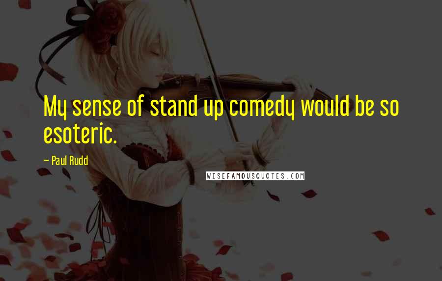 Paul Rudd Quotes: My sense of stand up comedy would be so esoteric.