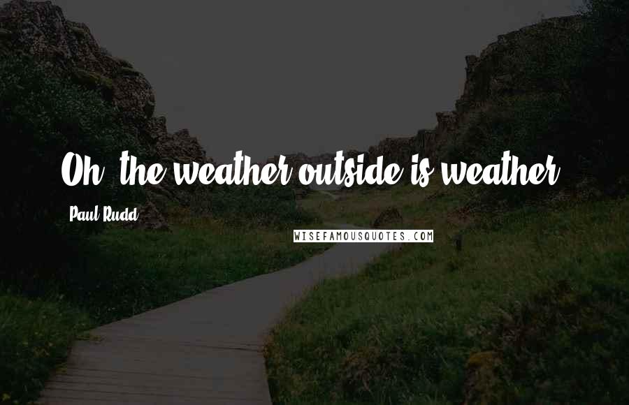 Paul Rudd Quotes: Oh, the weather outside is weather.