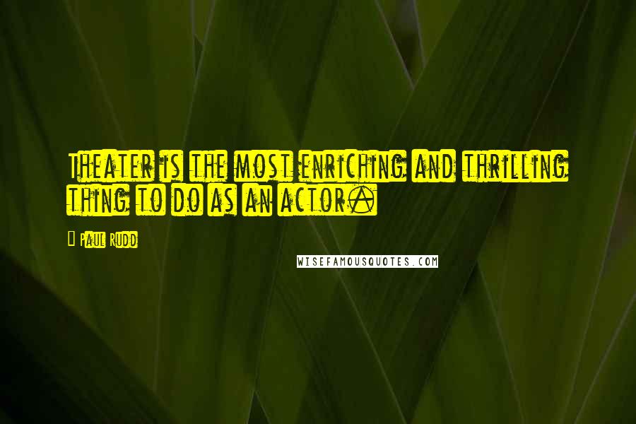 Paul Rudd Quotes: Theater is the most enriching and thrilling thing to do as an actor.