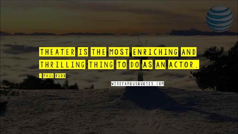 Paul Rudd Quotes: Theater is the most enriching and thrilling thing to do as an actor.