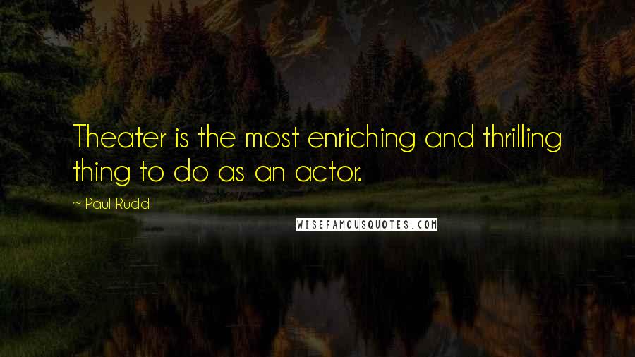 Paul Rudd Quotes: Theater is the most enriching and thrilling thing to do as an actor.