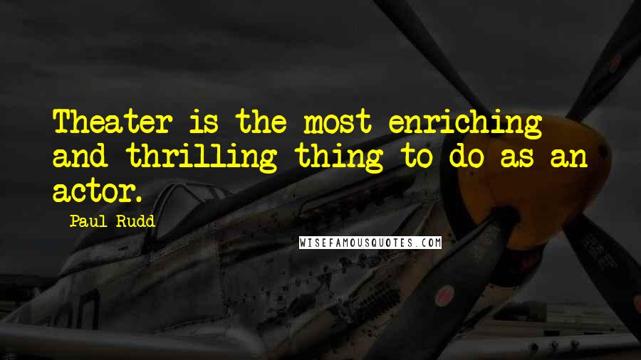 Paul Rudd Quotes: Theater is the most enriching and thrilling thing to do as an actor.