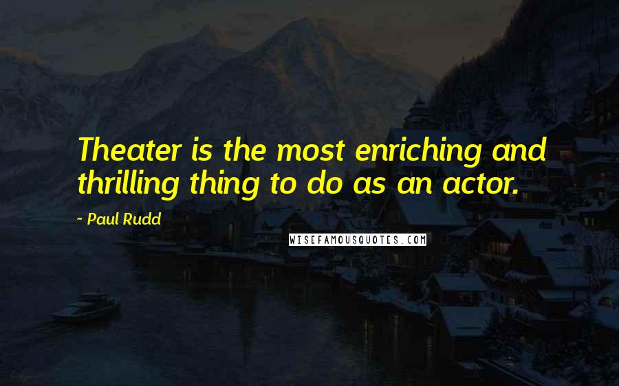 Paul Rudd Quotes: Theater is the most enriching and thrilling thing to do as an actor.