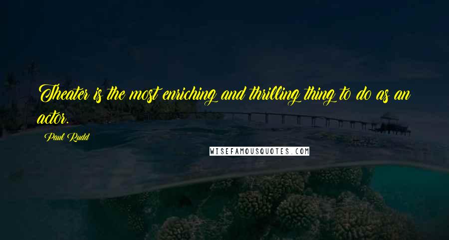 Paul Rudd Quotes: Theater is the most enriching and thrilling thing to do as an actor.