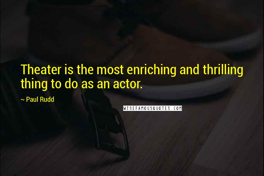 Paul Rudd Quotes: Theater is the most enriching and thrilling thing to do as an actor.