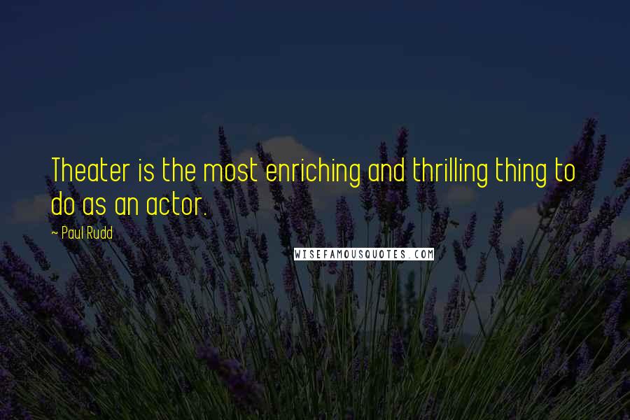 Paul Rudd Quotes: Theater is the most enriching and thrilling thing to do as an actor.