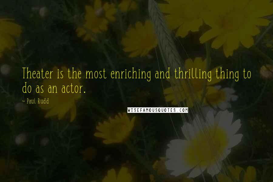 Paul Rudd Quotes: Theater is the most enriching and thrilling thing to do as an actor.