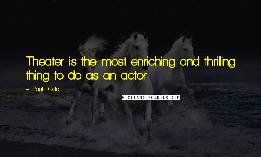 Paul Rudd Quotes: Theater is the most enriching and thrilling thing to do as an actor.