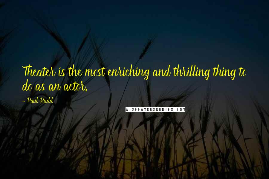 Paul Rudd Quotes: Theater is the most enriching and thrilling thing to do as an actor.