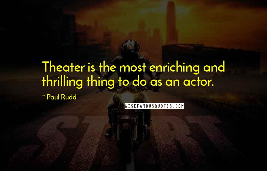 Paul Rudd Quotes: Theater is the most enriching and thrilling thing to do as an actor.