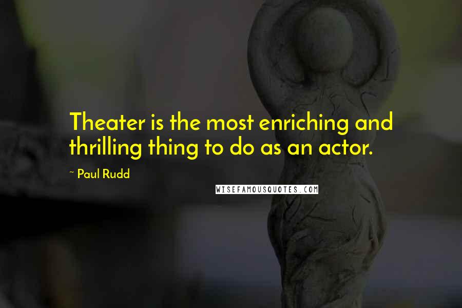 Paul Rudd Quotes: Theater is the most enriching and thrilling thing to do as an actor.