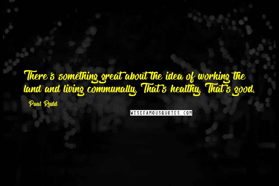 Paul Rudd Quotes: There's something great about the idea of working the land and living communally. That's healthy. That's good.