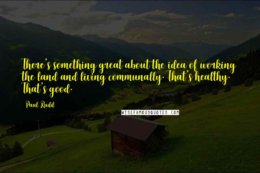 Paul Rudd Quotes: There's something great about the idea of working the land and living communally. That's healthy. That's good.