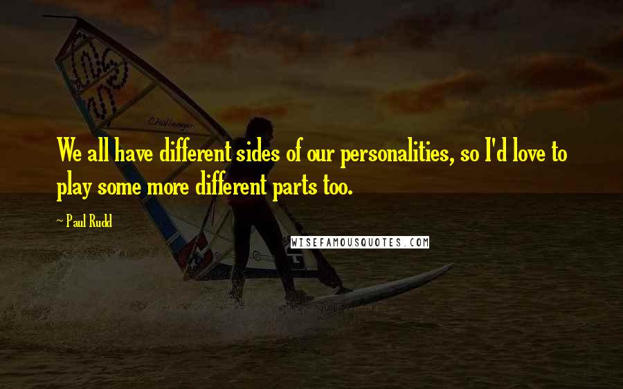 Paul Rudd Quotes: We all have different sides of our personalities, so I'd love to play some more different parts too.