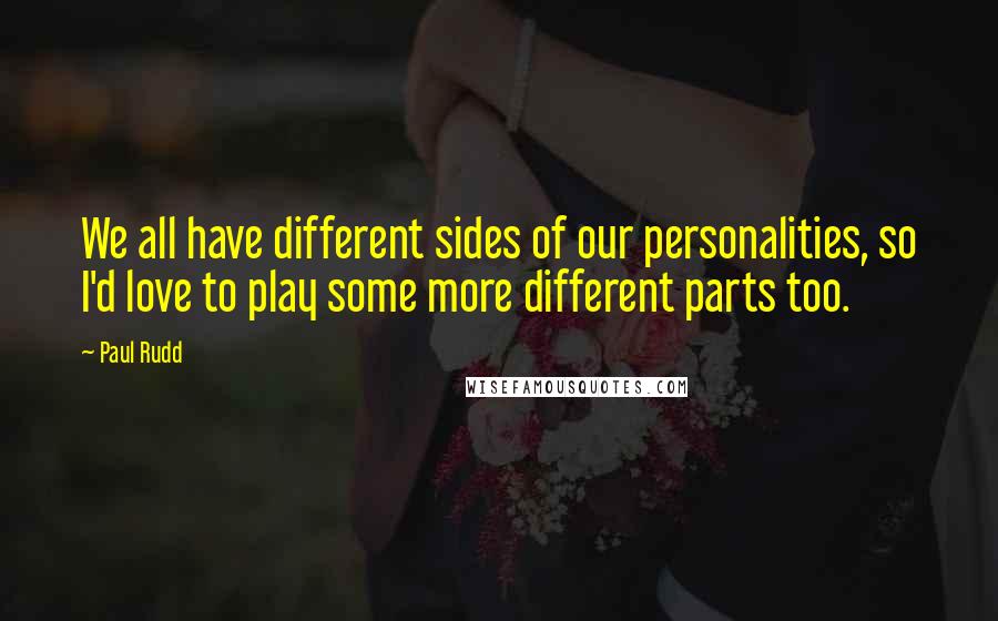 Paul Rudd Quotes: We all have different sides of our personalities, so I'd love to play some more different parts too.