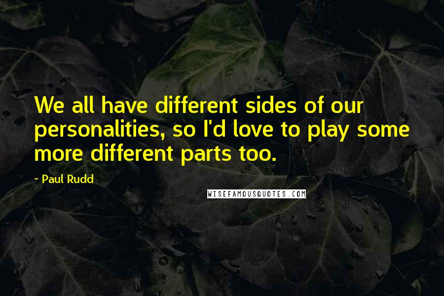 Paul Rudd Quotes: We all have different sides of our personalities, so I'd love to play some more different parts too.