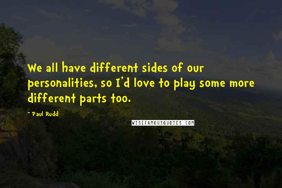 Paul Rudd Quotes: We all have different sides of our personalities, so I'd love to play some more different parts too.