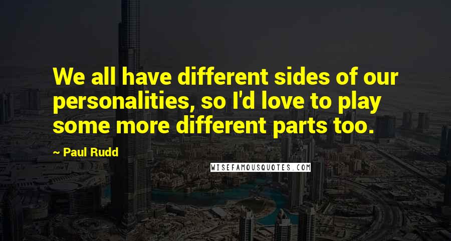 Paul Rudd Quotes: We all have different sides of our personalities, so I'd love to play some more different parts too.