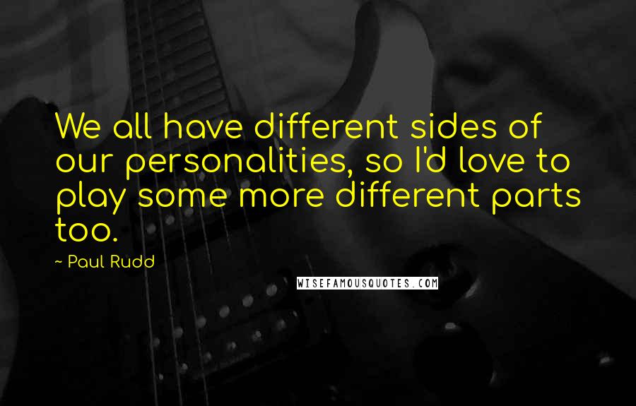 Paul Rudd Quotes: We all have different sides of our personalities, so I'd love to play some more different parts too.