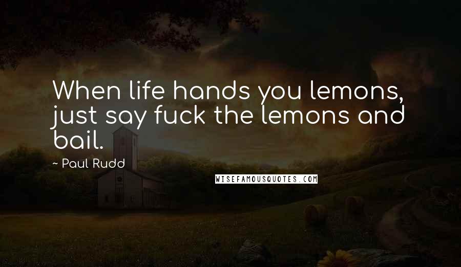 Paul Rudd Quotes: When life hands you lemons, just say fuck the lemons and bail.