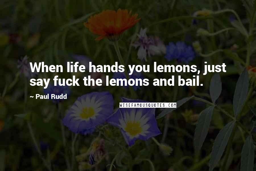 Paul Rudd Quotes: When life hands you lemons, just say fuck the lemons and bail.