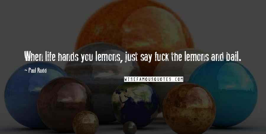 Paul Rudd Quotes: When life hands you lemons, just say fuck the lemons and bail.