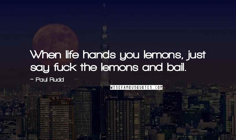 Paul Rudd Quotes: When life hands you lemons, just say fuck the lemons and bail.