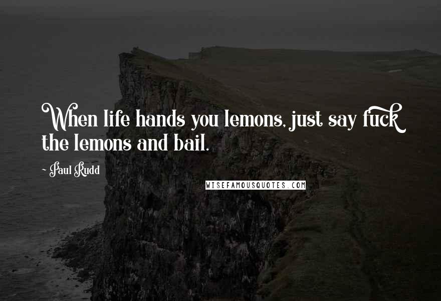 Paul Rudd Quotes: When life hands you lemons, just say fuck the lemons and bail.