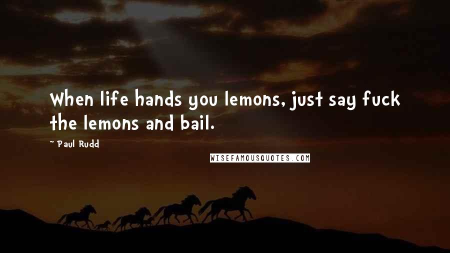 Paul Rudd Quotes: When life hands you lemons, just say fuck the lemons and bail.