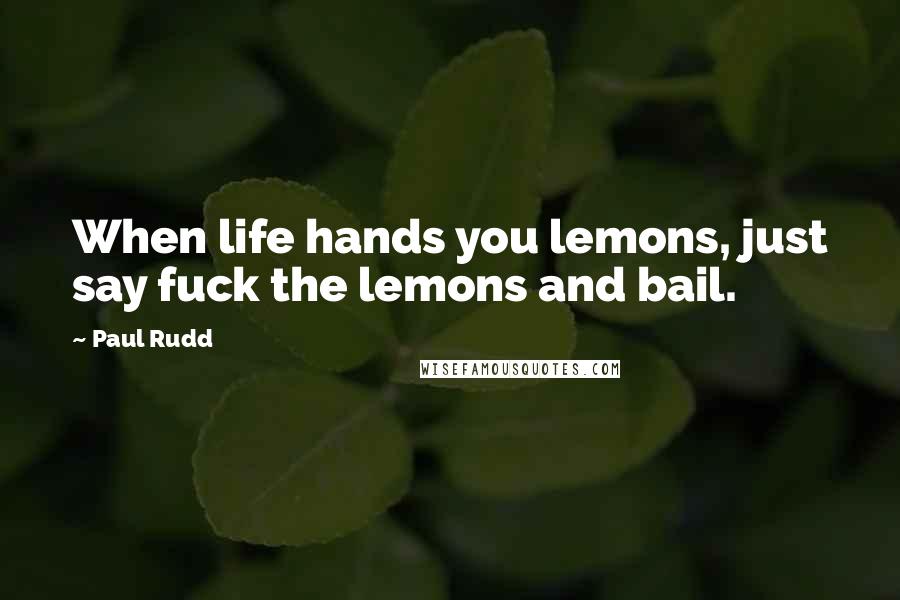 Paul Rudd Quotes: When life hands you lemons, just say fuck the lemons and bail.