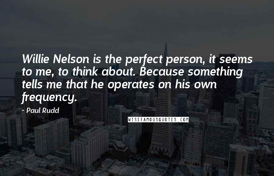 Paul Rudd Quotes: Willie Nelson is the perfect person, it seems to me, to think about. Because something tells me that he operates on his own frequency.