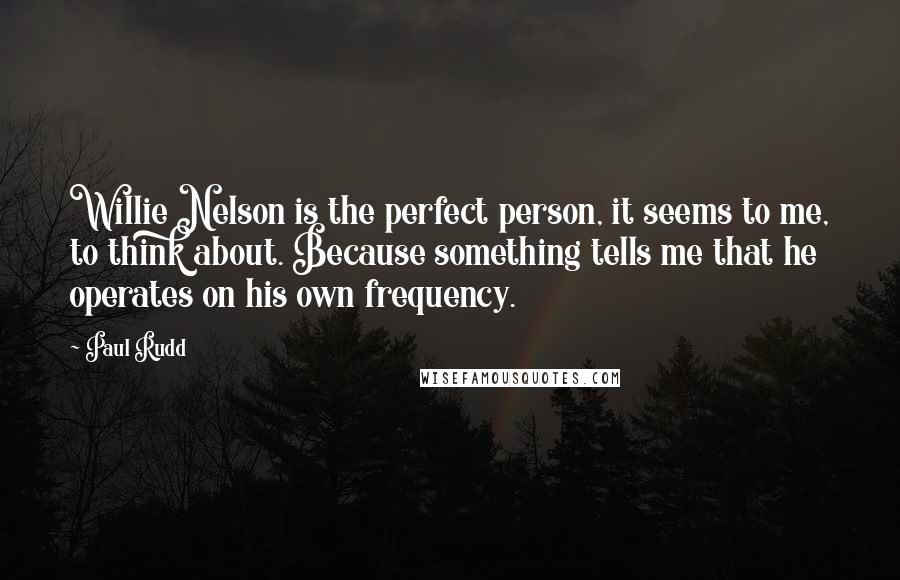 Paul Rudd Quotes: Willie Nelson is the perfect person, it seems to me, to think about. Because something tells me that he operates on his own frequency.