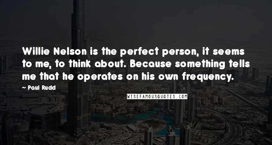 Paul Rudd Quotes: Willie Nelson is the perfect person, it seems to me, to think about. Because something tells me that he operates on his own frequency.