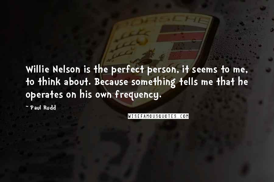 Paul Rudd Quotes: Willie Nelson is the perfect person, it seems to me, to think about. Because something tells me that he operates on his own frequency.