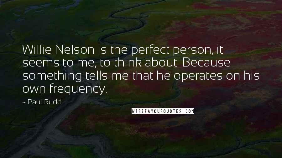 Paul Rudd Quotes: Willie Nelson is the perfect person, it seems to me, to think about. Because something tells me that he operates on his own frequency.