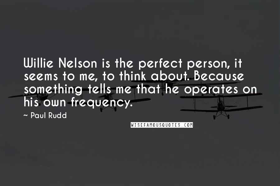 Paul Rudd Quotes: Willie Nelson is the perfect person, it seems to me, to think about. Because something tells me that he operates on his own frequency.