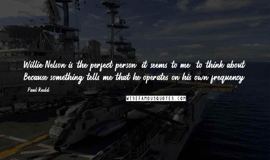Paul Rudd Quotes: Willie Nelson is the perfect person, it seems to me, to think about. Because something tells me that he operates on his own frequency.