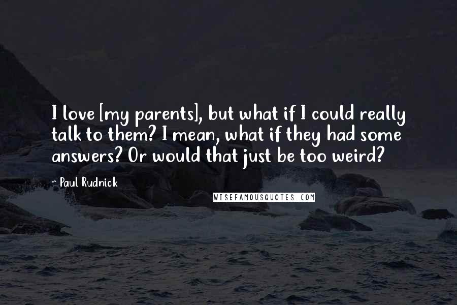 Paul Rudnick Quotes: I love [my parents], but what if I could really talk to them? I mean, what if they had some answers? Or would that just be too weird?