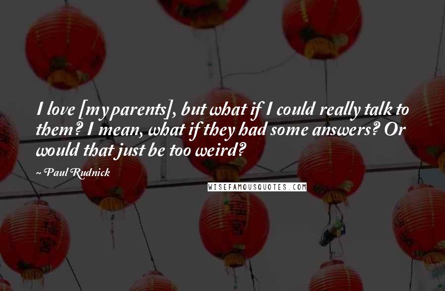 Paul Rudnick Quotes: I love [my parents], but what if I could really talk to them? I mean, what if they had some answers? Or would that just be too weird?